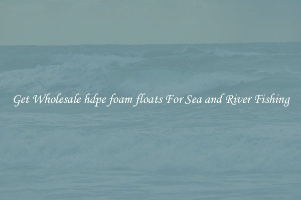 Get Wholesale hdpe foam floats For Sea and River Fishing