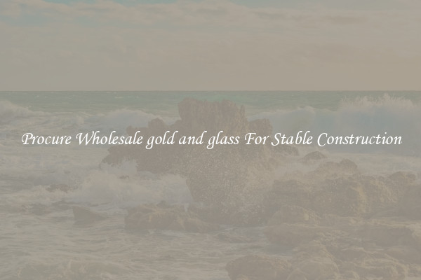 Procure Wholesale gold and glass For Stable Construction