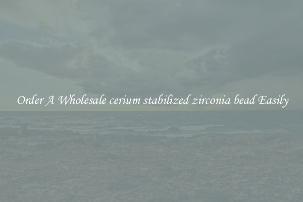 Order A Wholesale cerium stabilized zirconia bead Easily
