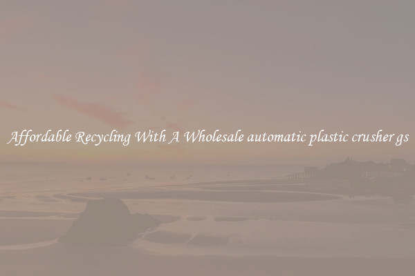 Affordable Recycling With A Wholesale automatic plastic crusher gs