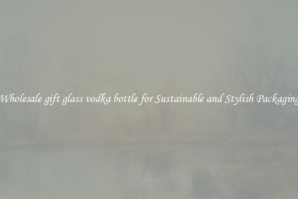 Wholesale gift glass vodka bottle for Sustainable and Stylish Packaging