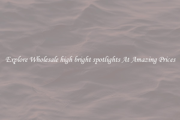 Explore Wholesale high bright spotlights At Amazing Prices