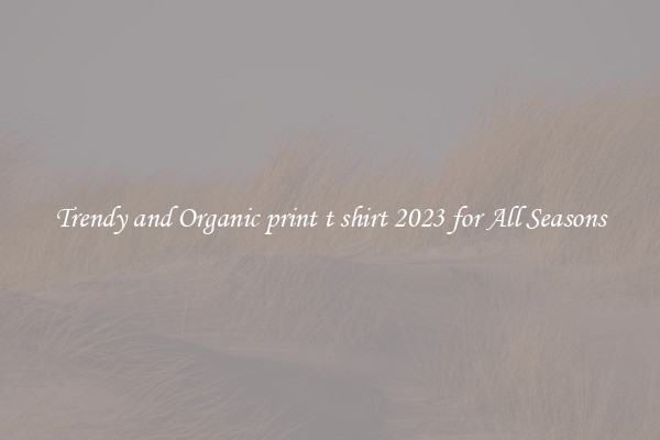 Trendy and Organic print t shirt 2023 for All Seasons