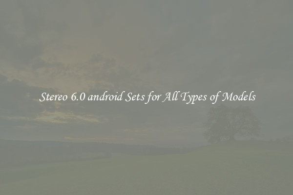 Stereo 6.0 android Sets for All Types of Models
