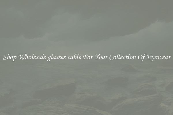 Shop Wholesale glasses cable For Your Collection Of Eyewear