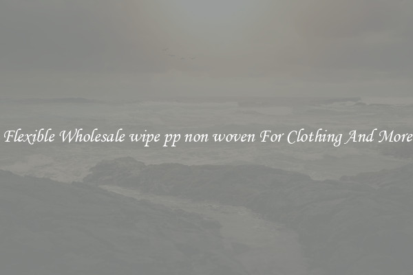 Flexible Wholesale wipe pp non woven For Clothing And More