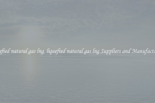 liquefied natural gas lng, liquefied natural gas lng Suppliers and Manufacturers