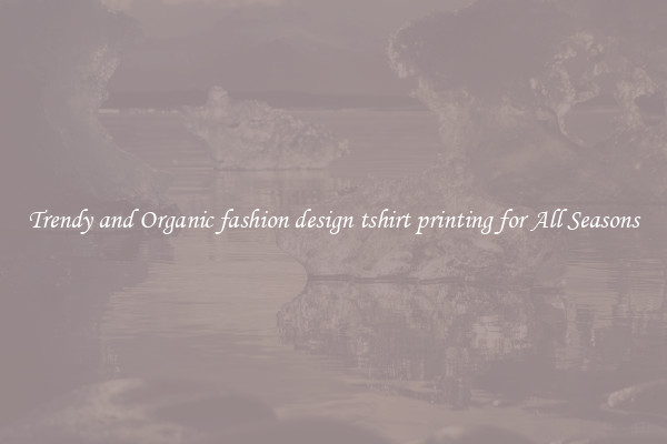 Trendy and Organic fashion design tshirt printing for All Seasons