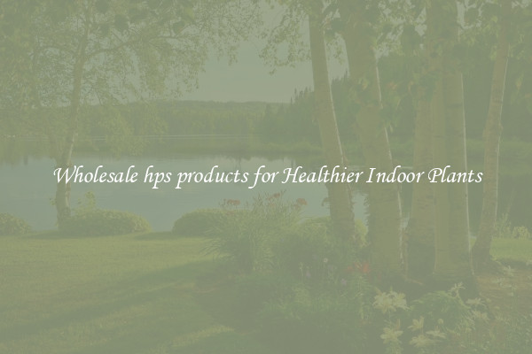 Wholesale hps products for Healthier Indoor Plants