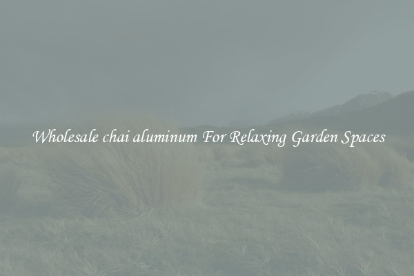 Wholesale chai aluminum For Relaxing Garden Spaces