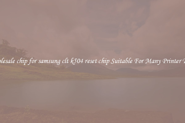 Wholesale chip for samsung clt k504 reset chip Suitable For Many Printer Types