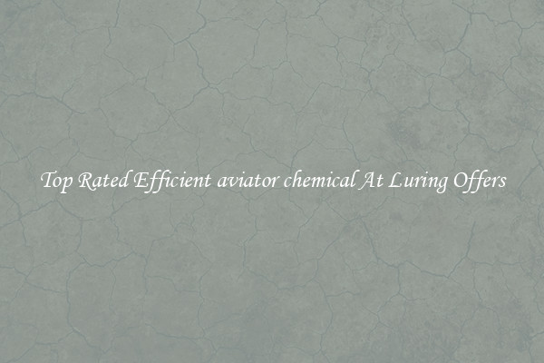 Top Rated Efficient aviator chemical At Luring Offers