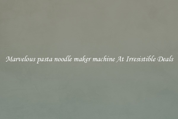 Marvelous pasta noodle maker machine At Irresistible Deals