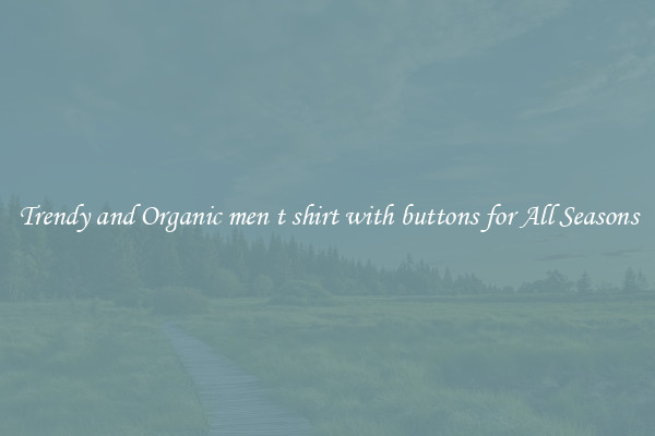 Trendy and Organic men t shirt with buttons for All Seasons