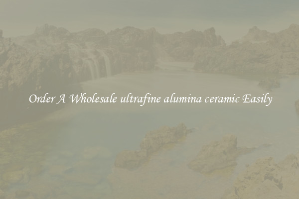 Order A Wholesale ultrafine alumina ceramic Easily