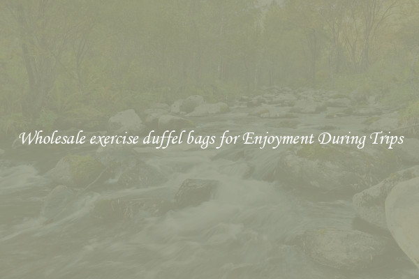 Wholesale exercise duffel bags for Enjoyment During Trips