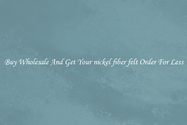 Buy Wholesale And Get Your nickel fiber felt Order For Less