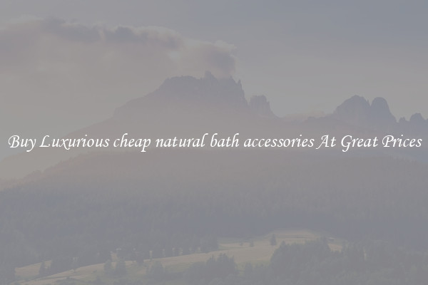 Buy Luxurious cheap natural bath accessories At Great Prices