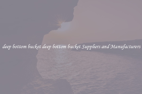 deep bottom bucket deep bottom bucket Suppliers and Manufacturers