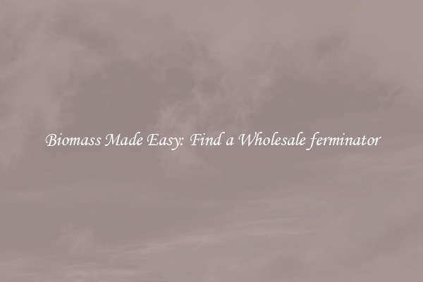  Biomass Made Easy: Find a Wholesale ferminator 