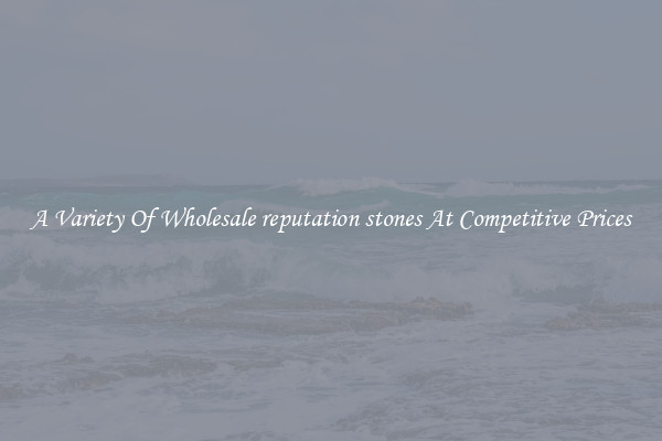 A Variety Of Wholesale reputation stones At Competitive Prices
