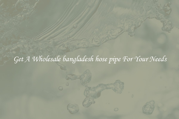 Get A Wholesale bangladesh hose pipe For Your Needs