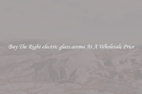 Buy The Right electric glass aroma At A Wholesale Price