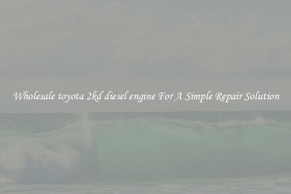 Wholesale toyota 2kd diesel engine For A Simple Repair Solution