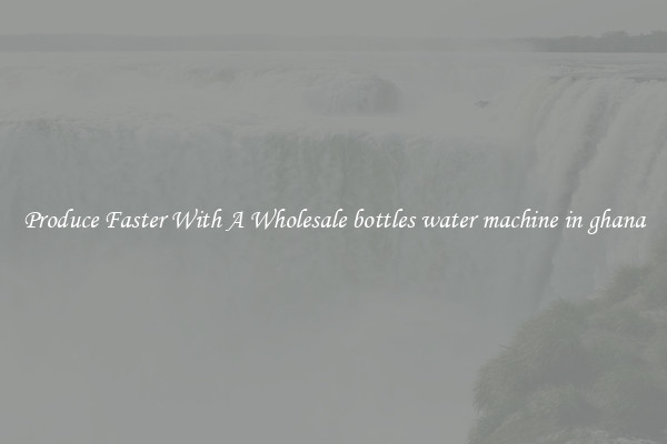 Produce Faster With A Wholesale bottles water machine in ghana
