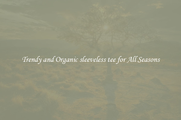 Trendy and Organic sleeveless tee for All Seasons