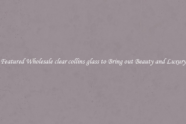 Featured Wholesale clear collins glass to Bring out Beauty and Luxury